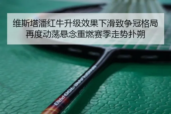 维斯塔潘红牛升级效果下滑致争冠格局再度动荡悬念重燃赛季走势扑朔