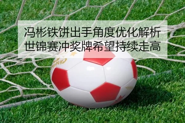 冯彬铁饼出手角度优化解析 世锦赛冲奖牌希望持续走高