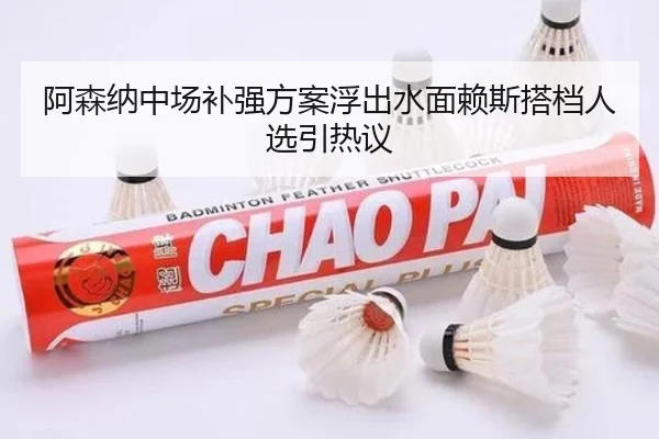 阿森纳中场补强方案浮出水面赖斯搭档人选引热议