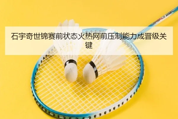 石宇奇世锦赛前状态火热网前压制能力成晋级关键